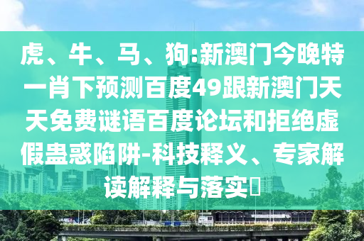 虎、牛、马、狗:新澳门今晚特一肖下预测百度49跟新澳门天天免费谜语百度论坛和拒绝虚假蛊惑陷阱-科技释义、专家解读解释与落实​