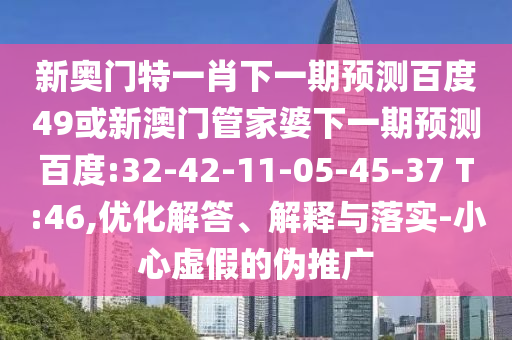 新奥门特一肖下一期预测百度49或新澳门管家婆下一期预测百度:32-42-11-05-45-37 T:46,优化解答、解释与落实-小心虚假的伪推广