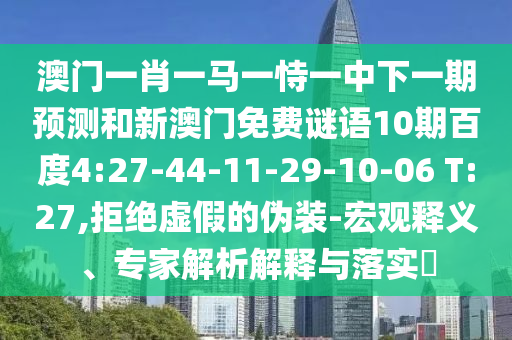 澳门一肖一马一恃一中下一期预测和新澳门免费谜语10期百度4:27-44-11-29-10-06 T:27,拒绝虚假的伪装-宏观释义、专家解析解释与落实​