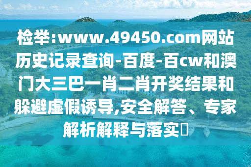 检举:www.49450.com网站历史记录查询-百度-百cw和澳门大三巴一肖二肖开奖结果和躲避虚假诱导,安全解答、专家解析解释与落实