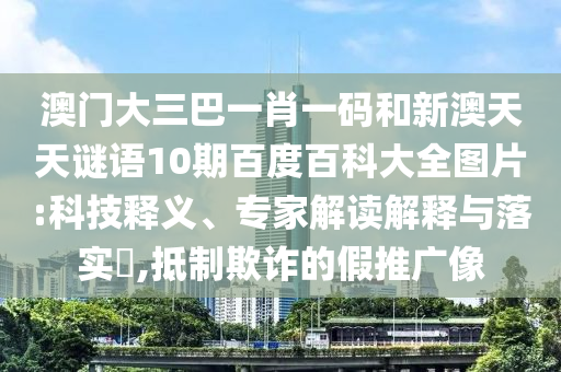 澳门大三巴一肖一码和新澳天天谜语10期百度百科大全图片:科技释义、专家解读解释与落实,抵制欺诈的假推广像