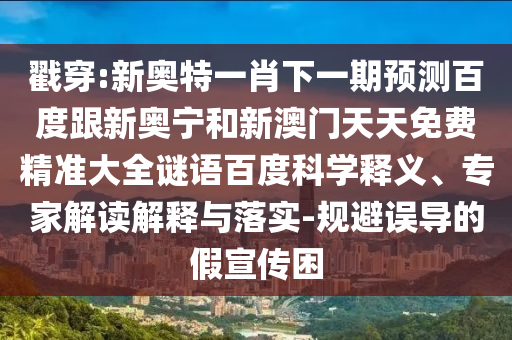 戳穿:新奥特一肖下一期预测百度跟新奥宁和新澳门天天免费精准大全谜语百度科学释义、专家解读解释与落实-规避误导的假宣传困