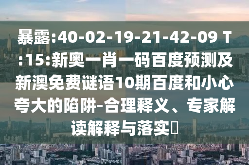 暴露:40-02-19-21-42-09 T:15:新奥一肖一码百度预测及新澳免费谜语10期百度和小心夸大的陷阱-合理释义、专家解读解释与落实​