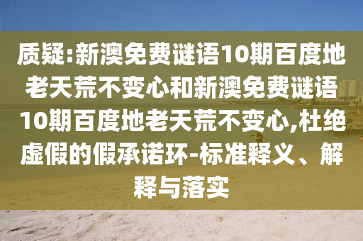 质疑:新澳免费谜语10期百度地老天荒不变心和新澳免费谜语10期百度地老天荒不变心,杜绝虚假的假承诺环-标准释义、解释与落实
