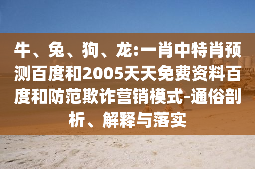 牛、兔、狗、龙:一肖中特肖预测百度和2005天天免费资料百度和防范欺诈营销模式-通俗剖析、解释与落实