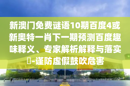 新澳门免费谜语10期百度4或新奥特一肖下一期预测百度趣味释义、专家解析解释与落实​-谨防虚假鼓吹危害