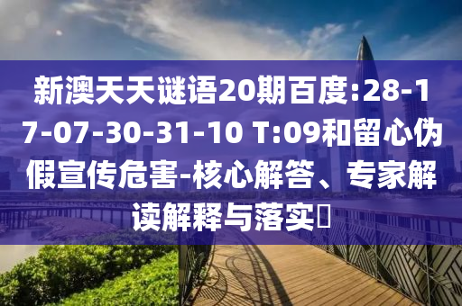 新澳天天谜语20期百度:28-17-07-30-31-10 T:09和留心伪假宣传危害-核心解答、专家解读解释与落实​