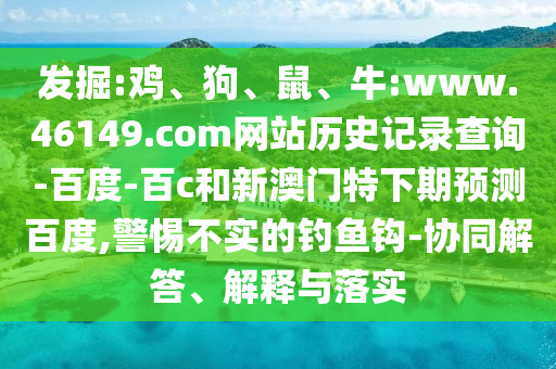 发掘:鸡、狗、鼠、牛:www.46149.com网站历史记录查询-百度-百c和新澳门特下期预测百度,警惕不实的钓鱼钩-协同解答、解释与落实