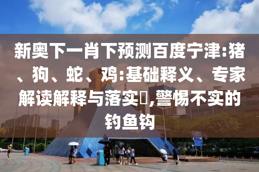 新奥下一肖下预测百度宁津:猪、狗、蛇、鸡:基础释义、专家解读解释与落实​,警惕不实的钓鱼钩
