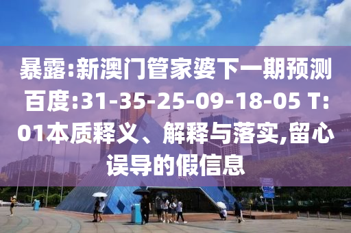 暴露:新澳门管家婆下一期预测百度:31-35-25-09-18-05 T:01本质释义、解释与落实,留心误导的假信息