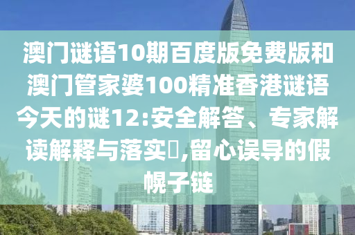 澳门谜语10期百度版免费版和澳门管家婆100精准香港谜语今天的谜12:安全解答、专家解读解释与落实​,留心误导的假幌子链