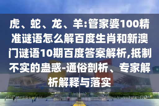 虎、蛇、龙、羊:管家婆100精准谜语怎么解百度生肖和新澳门谜语10期百度答案解析,抵制不实的蛊惑-通俗剖析、专家解析解释与落实