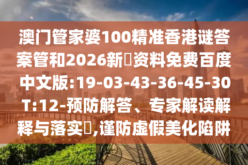 澳门管家婆100精准香港谜答案管和2026新奧资料免费百度中文版:19-03-43-36-45-30 T:12-预防解答、专家解读解释与落实,谨防虚假美化陷阱