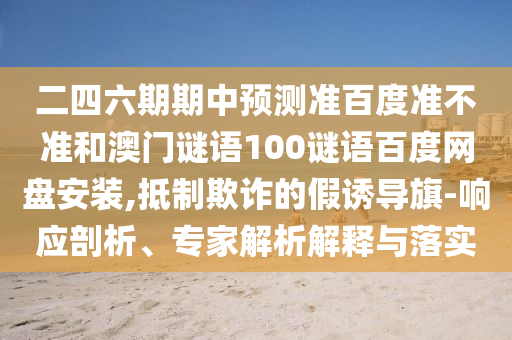 二四六期期中预测准百度准不准和澳门谜语100谜语百度网盘安装,抵制欺诈的假诱导旗-响应剖析、专家解析解释与落实