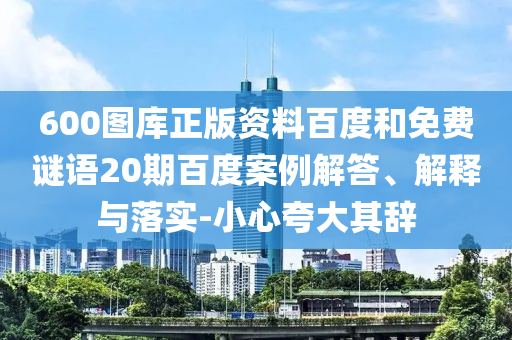 600图库正版资料百度和免费谜语20期百度案例解答、解释与落实-小心夸大其辞