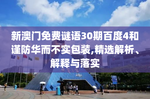 新澳门免费谜语30期百度4和谨防华而不实包装,精选解析、解释与落实