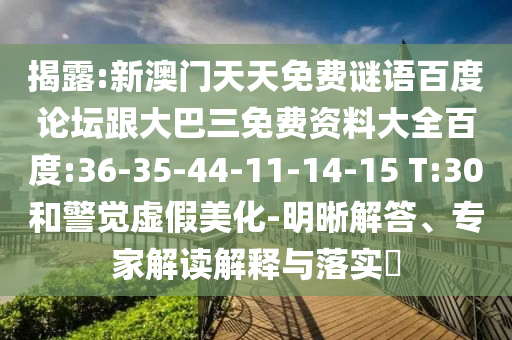 揭露:新澳门天天免费谜语百度论坛跟大巴三免费资料大全百度:36-35-44-11-14-15 T:30和警觉虚假美化-明晰解答、专家解读解释与落实​