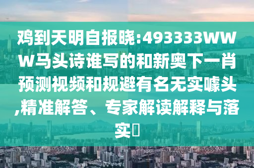 鸡到天明自报晓:493333WWW马头诗谁写的和新奥下一肖预测视频和规避有名无实噱头,精准解答、专家解读解释与落实