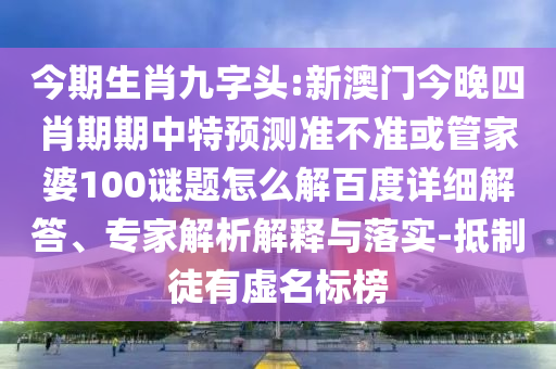 今期生肖九字头:新澳门今晚四肖期期中特预测准不准或管家婆100谜题怎么解百度详细解答、专家解析解释与落实-抵制徒有虚名标榜