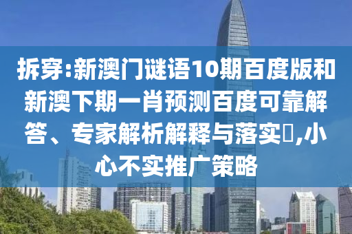 拆穿:新澳门谜语10期百度版和新澳下期一肖预测百度可靠解答、专家解析解释与落实​,小心不实推广策略