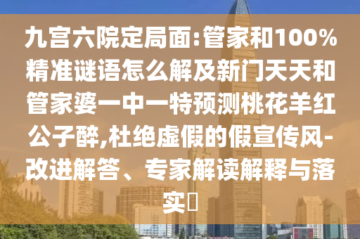 九宫六院定局面:管家和100%精准谜语怎么解及新门天天和管家婆一中一特预测桃花羊红公子醉,杜绝虚假的假宣传风-改进解答、专家解读解释与落实​