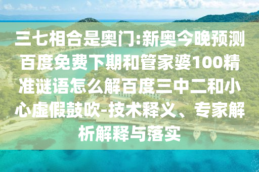 三七相合是奥门:新奥今晚预测百度免费下期和管家婆100精准谜语怎么解百度三中二和小心虚假鼓吹-技术释义、专家解析解释与落实
