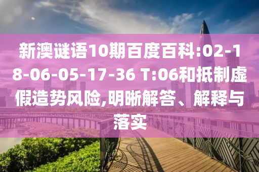 新澳谜语10期百度百科:02-18-06-05-17-36 T:06和抵制虚假造势风险,明晰解答、解释与落实
