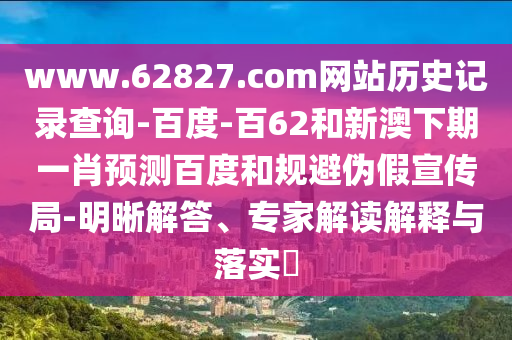 www.62827.com网站历史记录查询-百度-百62和新澳下期一肖预测百度和规避伪假宣传局-明晰解答、专家解读解释与落实
