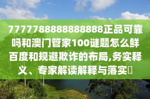 7777788888888888正品可靠吗和澳门管家100谜题怎么鲜百度和规避欺诈的布局,务实释义、专家解读解释与落实​