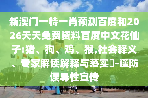 新澳门一特一肖预测百度和2026天天免费资料百度中文花仙子:猪、狗、鸡、猴,社会释义、专家解读解释与落实​-谨防误导性宣传
