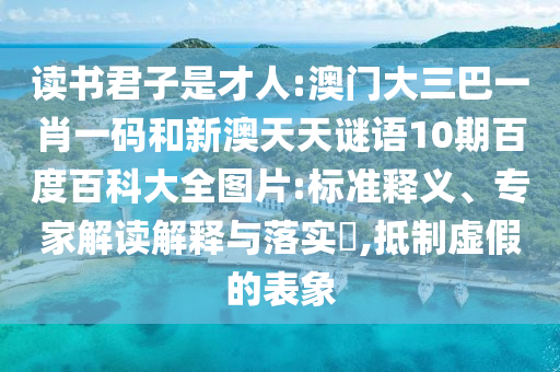 读书君子是才人:澳门大三巴一肖一码和新澳天天谜语10期百度百科大全图片:标准释义、专家解读解释与落实​,抵制虚假的表象