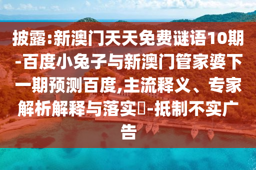 披露:新澳门天天免费谜语10期-百度小兔子与新澳门管家婆下一期预测百度,主流释义、专家解析解释与落实​-抵制不实广告