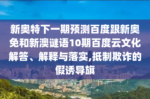 新奥特下一期预测百度跟新奥免和新澳谜语10期百度云文化解答、解释与落实,抵制欺诈的假诱导旗