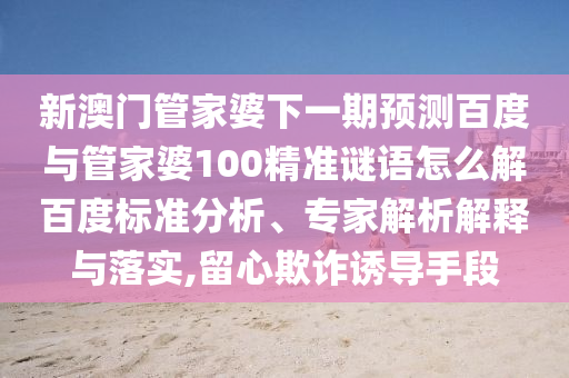 新澳门管家婆下一期预测百度与管家婆100精准谜语怎么解百度标准分析、专家解析解释与落实,留心欺诈诱导手段