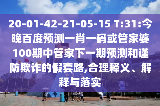 20-01-42-21-05-15 T:31:今晚百度预测一肖一码或管家婆100期中管家下一期预测和谨防欺诈的假套路,合理释义、解释与落实