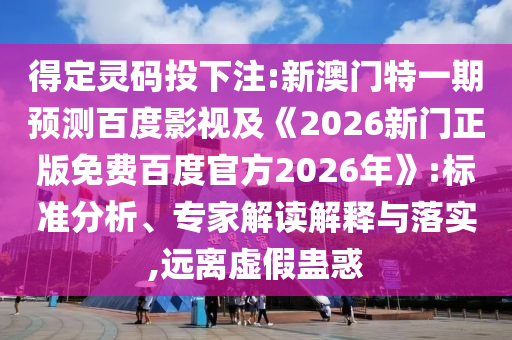 得定灵码投下注:新澳门特一期预测百度影视及《2026新门正版免费百度官方2026年》:标准分析、专家解读解释与落实,远离虚假蛊惑