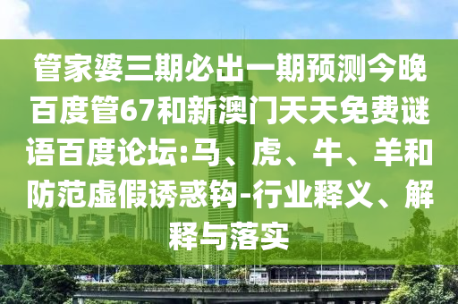 管家婆三期必出一期预测今晚百度管67和新澳门天天免费谜语百度论坛:马、虎、牛、羊和防范虚假诱惑钩-行业释义、解释与落实