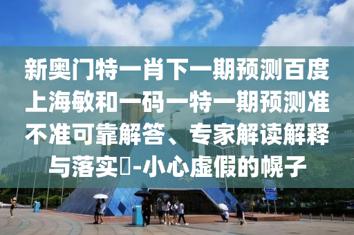 新奥门特一肖下一期预测百度上海敏和一码一特一期预测准不准可靠解答、专家解读解释与落实​-小心虚假的幌子