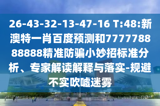 26-43-32-13-47-16 T:48:新澳特一肖百度预测和777778888888精准防骗小妙招标准分析、专家解读解释与落实-规避不实吹嘘迷雾