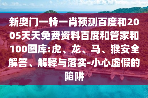 新奥门一特一肖预测百度和2005天天免费资料百度和管家和100图库:虎、龙、马、猴安全解答、解释与落实-小心虚假的陷阱
