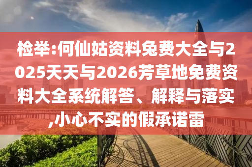 检举:何仙姑资料兔费大全与2025天天与2026芳草地免费资料大全系统解答、解释与落实,小心不实的假承诺雷