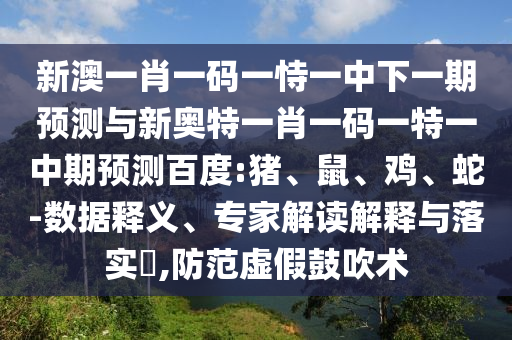 新澳一肖一码一恃一中下一期预测与新奥特一肖一码一特一中期预测百度:猪、鼠、鸡、蛇-数据释义、专家解读解释与落实​,防范虚假鼓吹术