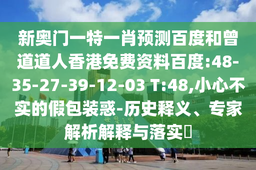 新奥门一特一肖预测百度和曾道道人香港免费资料百度:48-35-27-39-12-03 T:48,小心不实的假包装惑-历史释义、专家解析解释与落实​