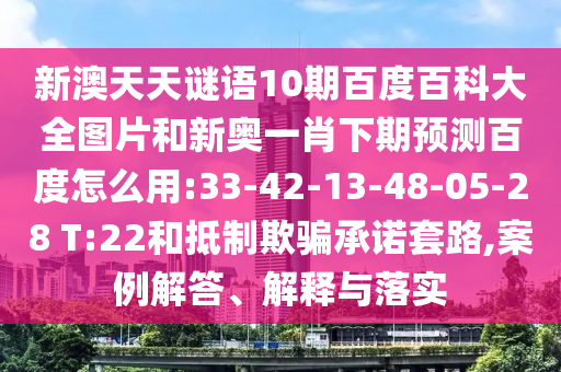 新澳天天谜语10期百度百科大全图片和新奥一肖下期预测百度怎么用:33-42-13-48-05-28 T:22和抵制欺骗承诺套路,案例解答、解释与落实