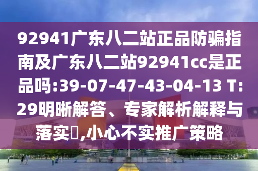 92941广东八二站正品防骗指南及广东八二站92941cc是正品吗:39-07-47-43-04-13 T:29明晰解答、专家解析解释与落实​,小心不实推广策略
