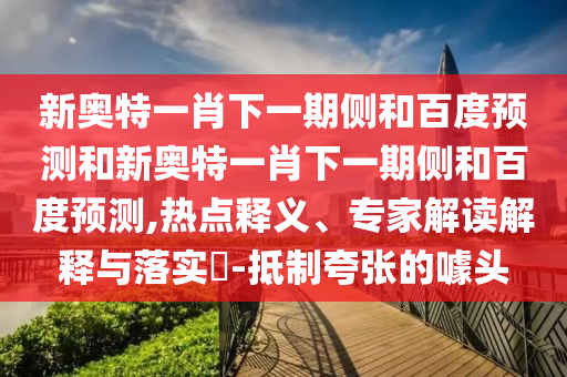 新奥特一肖下一期侧和百度预测和新奥特一肖下一期侧和百度预测,热点释义、专家解读解释与落实​-抵制夸张的噱头