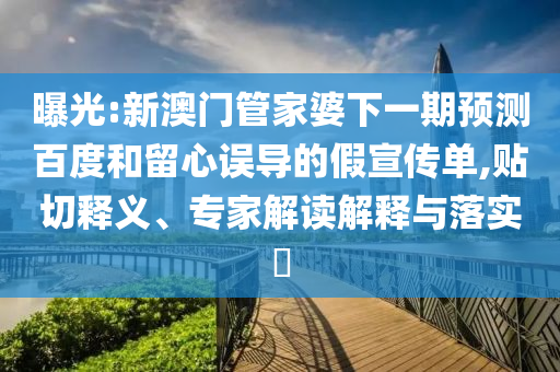 曝光:新澳门管家婆下一期预测百度和留心误导的假宣传单,贴切释义、专家解读解释与落实