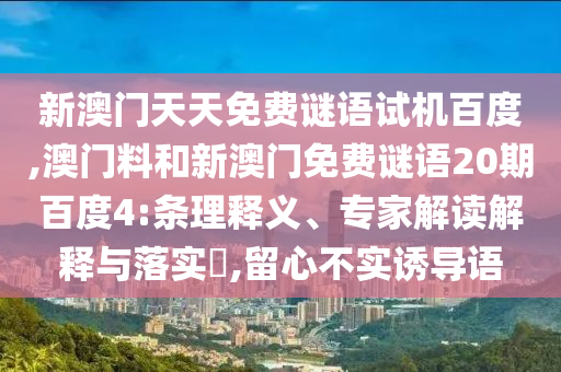 新澳门天天免费谜语试机百度,澳门料和新澳门免费谜语20期百度4:条理释义、专家解读解释与落实​,留心不实诱导语