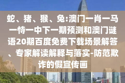 蛇、猪、猴、兔:澳门一肖一马一恃一中下一期预测和澳门谜语20期百度免费下载场景解答、专家解读解释与落实-防范欺诈的假宣传画