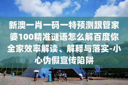 新澳一肖一码一特预测跟管家婆100精准谜语怎么解百度你全家效率解读、解释与落实-小心伪假宣传陷阱